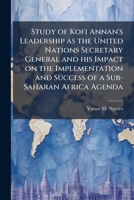 Study of Kofi Annan's Leadership as the United Nations Secretary General and his Impact on the Implementation and Success of a Sub-Saharan Africa Agenda 1025075498 Book Cover