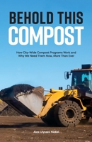 Behold This Compost : How City-Wide Compost Programs Work and Why We Need Them Now, More Than Ever 0578650851 Book Cover