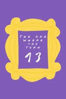 The One Where You Turn 13: Friends TV Show Inspired Birthday Gift for Thirteen Year Old Boy or Girl Blank Ruled Notebook Journal for 13th Birthday Better Than A Card! 1705955088 Book Cover