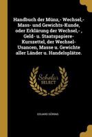 Handbuch der Münz,- Wechsel,- Mass- und Gewichts-Kunde, oder Erklärung der Wechsel,- , Geld- u. Staatspapiere-Kurszettel, der Wechsel-Usancen, Masse ... Länder u. Handelsplätze. 0274926458 Book Cover