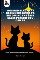 The Mad Black Cat Beginners Guide to Becoming the Best Sales Person You Can Be!: “If you want to increase sales, stop selling” B0FXTG35YJ Book Cover