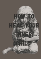 How To Heal Your Inner Child: Healing The Inner Child Within B0BXNBHNW9 Book Cover