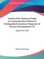 Annals of the American Pulpit or Commemorative Notices of Distinguished American Clergymen of Various Denominations V6: Baptist Part Two 1162979291 Book Cover