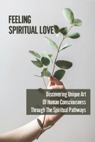 Feeling Spiritual Love: Discovering Unique Art Of Human Consciousness Through The Spiritual Pathways: Spiritual Consciousness Insight B099BZK2TK Book Cover