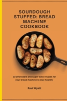 Sourdough Stuffed: Bread Machine Cookbook: 50 affordable and super easy recipes for your bread machine to stay healthy 1802777474 Book Cover