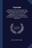 Copyright: A Sketch Of Its Rise And Progress, The Acts Of Parliament And Conventions With Foreign Nations Now In Force, With Suggestions On The ... A Copyright, Literary, Musical And Artistic 137711449X Book Cover