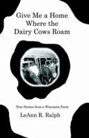 Give Me A Home Where The Dairy Cows Roam: True Stories From A Wisconsin Farm 1591135923 Book Cover