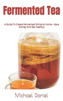 Fermented Tea: A Guide To Create Fermented Drinks At Home - Save Money And Get Healthy! B0F78VH3KH Book Cover