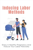 Inducing Labor Methods: Enjoy A Healthy Pregnancy And Induce Your Labor Naturally: How To Have A Good Pregnancy null Book Cover