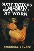 Sixty Tattoos I Secretly Gave Myself at Work 0999249959 Book Cover