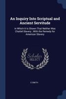 An Inquiry Into Scriptual and Ancient Servitude: In Which It Is Shown That Neither Was Chattel Slavery; With the Remedy for American Slavery - Primar 1275797385 Book Cover