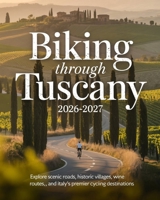 BIKING THROUGH TUSCANY 2026-2027: EXPLORE SCENIC ROADS, HISTORIC VILLAGES, WINE ROUTES, AND ITALY’S PREMIER CYCLING DESTINATIONS B0GR6QQDRL Book Cover