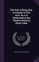The Way to Keep Him: A Comedy in Five Acts, as It Is Performed at the Theatre-Royal in Drury-Lane (Classic Reprint) 1721237585 Book Cover
