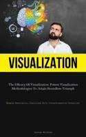 Visualization: The Efficacy Of Visualization: Potent Visualization Methodologies To Attain Boundless Triumph 1837877475 Book Cover
