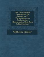 Die Darstellende Geometrie: Ein Grundriss F�r Vorlesungen an Technischen Hochschulen Und Zum Selbststudium (Classic Reprint) 1286882060 Book Cover