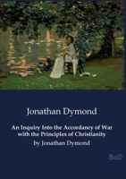 An Inquiry Into the Accordancy of War with the Principles of Christianity: by Jonathan Dymond B0GS829SNK Book Cover