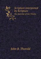 Scripture interpreted by scripture: or, the doctrine of the Trinity deduced from the Old and New Testaments. By Sir John Thorold, Bart. 1140760882 Book Cover