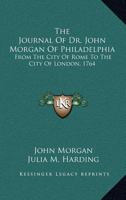 The Journal of Dr. John Morgan of Philadelphia: From the City of Rome to the City of London, 1764 0548288852 Book Cover