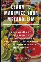 LEARN TO MAXIMIZE YOUR METABOLISM : LOSE WEIGHT BY ACCELERATING THE BURNING OF CALORIES, LOSE WEIGHT QUICKLY WITH AN ULTRA-POWERFUL BASAL METABOLISM 1093909617 Book Cover
