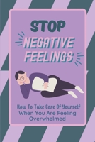 Stop Negative Feelings: How To Take Care Of Yourself When You Are Feeling Overwhelmed: Ways To Stop Feeling Overworked And Overwhelmed B09CGMTC3B Book Cover