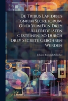 De Tribus Lapidibus Ignium Secretorum. Oder Von Den Drey Alleredelsten Gesteinen, So Durch Drey Secrete Gebohren Werden: Und Erstlich Von Dem Lapide ... Weisen, Ins Gemein Ignis Artephii Genandt,... 1279390816 Book Cover