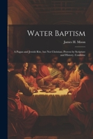 Water Baptism; a Pagan and Jewish Rite, but not Christian; Proven by Scripture and History, Confirme 1022043250 Book Cover