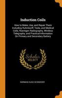 Induction Coils: How to Make, Use, and Repair Them Including Ruhmkorff, Tesla, and Medical Coils, Roentgen Radiography, Wireless Telegraphy, and Practical Information On Primary and Secondary Battery 1015537979 Book Cover