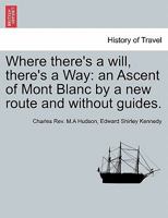 Where There's A Will There's A Way: An Ascent Of Mont Blanc By A New Route And Without Guides 1240925638 Book Cover