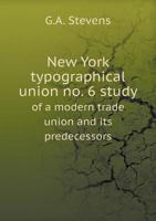 New York Typographical Union No. 6 Study of a Modern Trade Union and Its Predecessors 5518600216 Book Cover