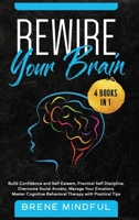 Rewire your brain: 4 Books in 1: Build Confidence and Self Esteem, Practical Self Discipline, Overcome Social Anxiety, Manage Your Emotions. Master Cognitive Behavioral Therapy with Practical Tips 1801686181 Book Cover