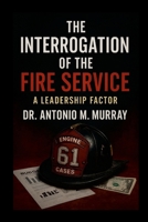 The Interrogation of the Fire Service: A Leadership Factor 1105803864 Book Cover