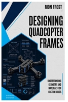 Designing Quadcopter Frames: Understanding Geometry and Materials for Custom Builds B0H5X6HTNQ Book Cover