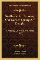 Swallows On The Wing O'er Garden Springs Of Delight: A Medley Of Prose And Verse 1166935906 Book Cover