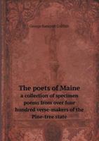 The Poets of Maine; a Collection of Specimen Poems From Over Four Hundred Verse-makers of the Pine-tree State 1341518698 Book Cover