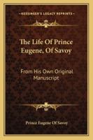 The Life of Prince Eugene, of Savoy: From His Own Original Manuscript 1016210116 Book Cover