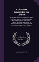 A Discourse Concerning the Church: In Which the Several Acceptations of the Word Are Explained and Distinguished : The Gospel Covenant Delineated : A ... Outward Administration and Inward Efficacy, 1358715890 Book Cover