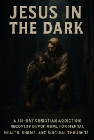 Jesus in the Dark: A 131-Day Christian Addiction Recovery Devotional for Mental Health, Shame, and Suicidal Thoughts B0G5X6HQCY Book Cover