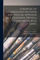 A Manual of Illumination On Paper and Vellum. Appendix by T. Goodwin. [With] a Companion, by J.J. Laing 1017635447 Book Cover