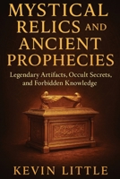 Mystical Relics and Ancient Prophecies: Legendary Artifacts, Occult Secrets, and Forbidden Knowledge B0F9TX9T3D Book Cover