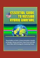 Essential Guide to Russian Hybrid Warfare: Three Studies on Putin's Crimea Annexation, Assaults on Georgia, Ukraine and Syria, Proxy Forces and Little Green Men, NATO Strategy for Countering Threat 1520928238 Book Cover