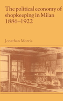 The Political Economy of Shopkeeping in Milan, 18861922 (Past and Present Publications) 0521893844 Book Cover