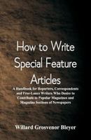 How To Write Special Feature Articles: A Handbook for Reporters, Correspondents and Free-Lance Writers Who Desire to Contribute to Popular Magazines and Magazine Sections of Newspapers 9352971795 Book Cover