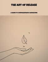 The Art Of Release: A Guide To Compassionate Caregiving B0FP5HPR5V Book Cover