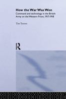 How the War Was Won: Command and Technology in the British Army on the Western Front: 1917-1918 041575593X Book Cover