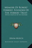 Memoir Of Robert Hibbert, Founder Of The Hibbert Trust: With A Sketch Of Its History 0548286795 Book Cover