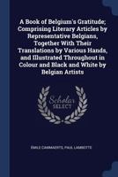 A Book of Belgium's Gratitude: Comprising Literary Articles by Representative Belgians, Together with Their Translations by Various Hands, and Illustrated Throughout in Colour and Black and White by B 1148015167 Book Cover