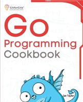 Go Programming Cookbook: Over 75+ recipes to program microservices, networking, database and APIs using Golang 8119177371 Book Cover