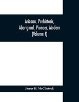 Arizona, Prehistoric, Aboriginal, Pioneer, Modern: The Nation's Youngest Commonwealth Within a Land of Ancient Culture; Volume 1 1017662762 Book Cover