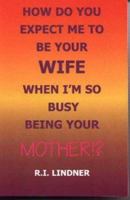 How Do You Expect Me to Be Your Wife When I'm So Busy Being Your Mother!? 0965864405 Book Cover