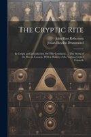 The Cryptic Rite: Its Origin and Introduction On This Continent ...: The Work of the Rite in Canada, With a History of the Various Grand Councils 1021752967 Book Cover